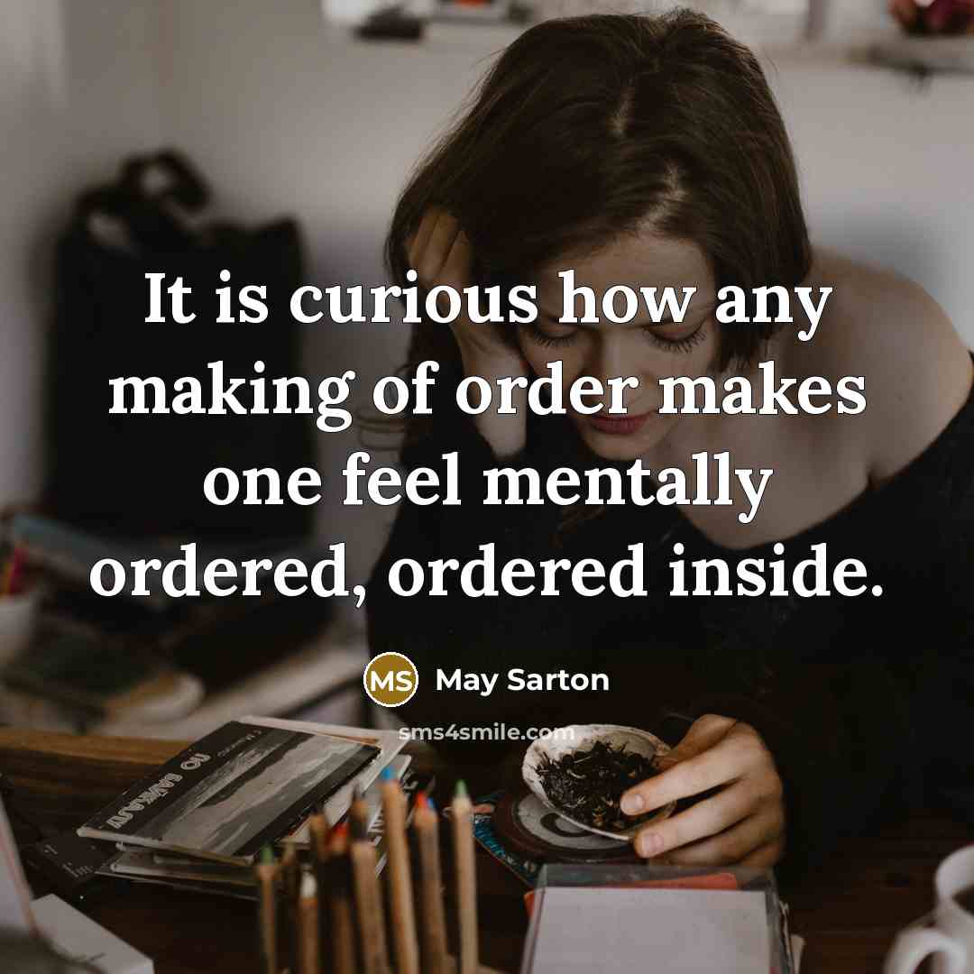 “It is curious how any making of order makes one feel mentally ordered, ordered inside.” quote by May Sarton