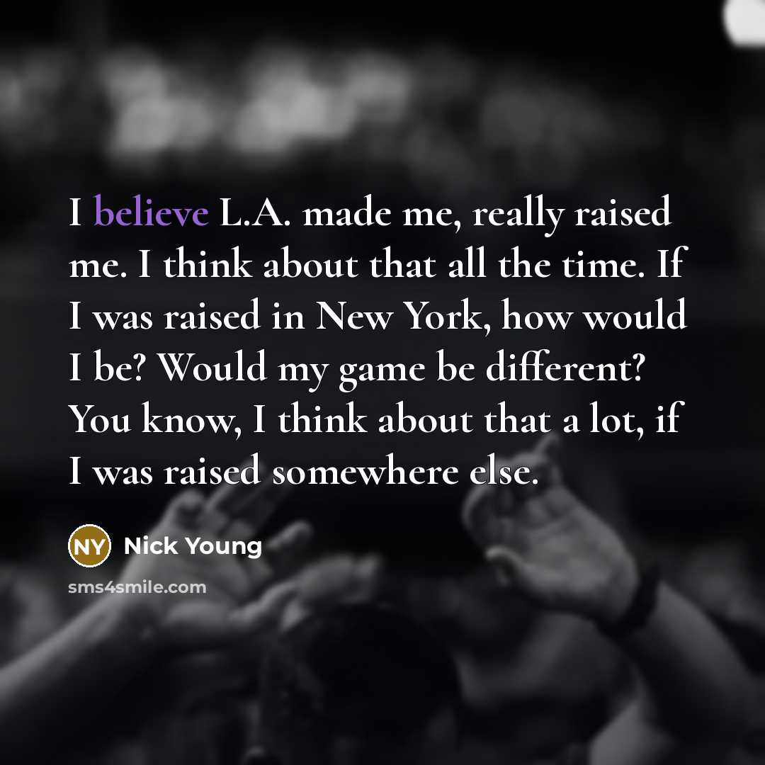 “I believe L.A. made me, really raised me. I think about that all the time. If I was raised in New York, how would I be? Would my game be different? You know, I think about that a lot, if I was raised somewhere else.” quote by Nick Young