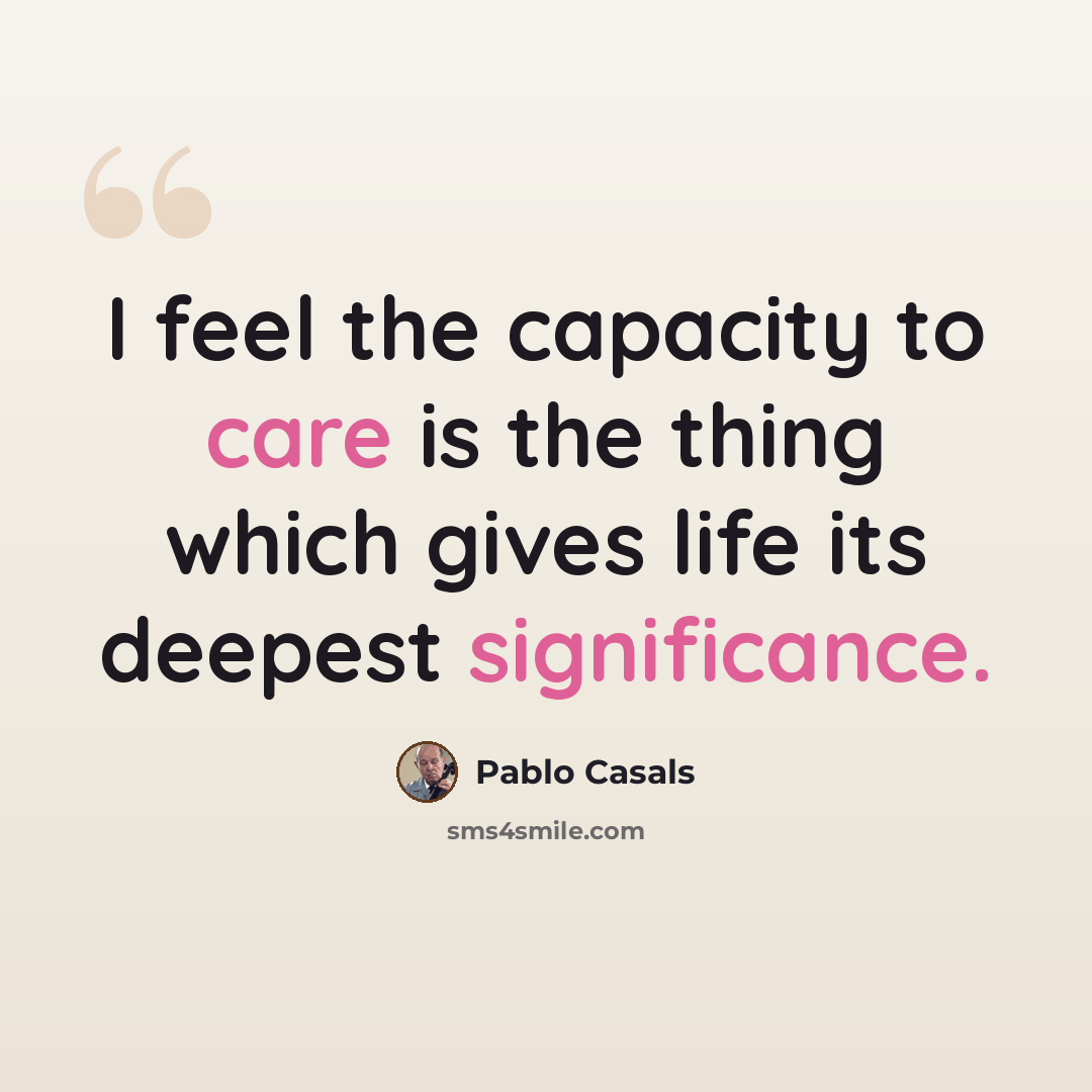 “I feel the capacity to care is the thing which gives life its deepest significance.” quote by Pablo Casals