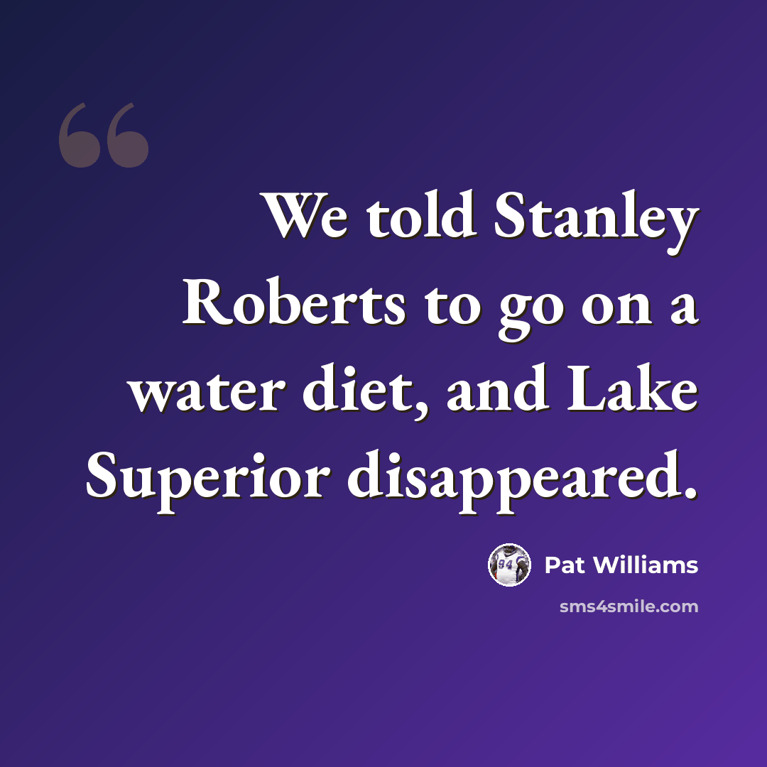 “We told Stanley Roberts to go on a water diet, and Lake Superior disappeared.” quote by Pat Williams