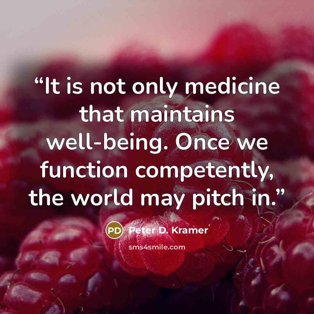 “It is not only medicine that maintains well-being. Once we function competently, the world may pitch in.” quote by Peter D. Kramer