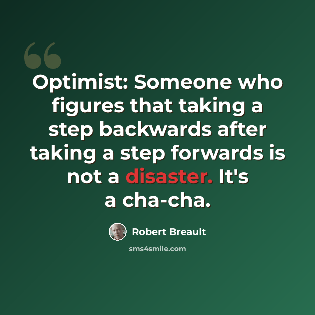 “Optimist: Someone who figures that taking a step backwards after taking a step forwards is not a disaster. It's a cha-cha.” quote by Robert Breault