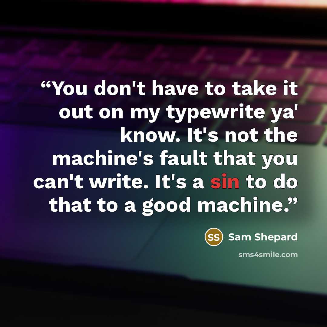 “You don't have to take it out on my typewrite ya' know. It's not the machine's fault that you can't write. It's a sin to do that to a good machine.” quote by Sam Shepard