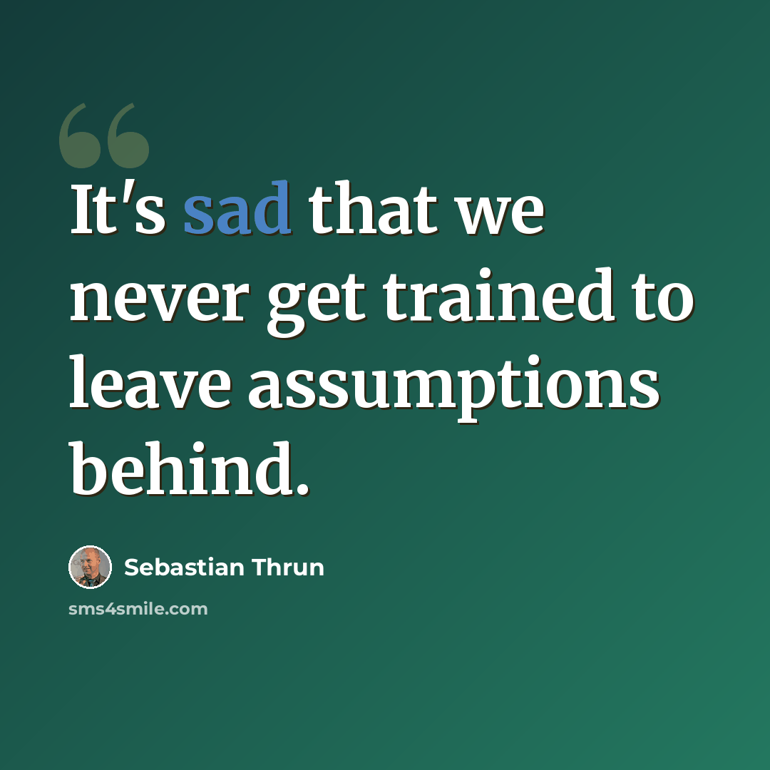 “It's sad that we never get trained to leave assumptions behind.” quote by Sebastian Thrun
