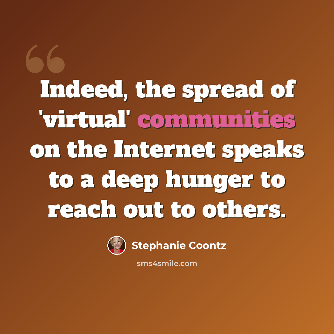 “Indeed, the spread of 'virtual' communities on the Internet speaks to a deep hunger to reach out to others.” quote by Stephanie Coontz