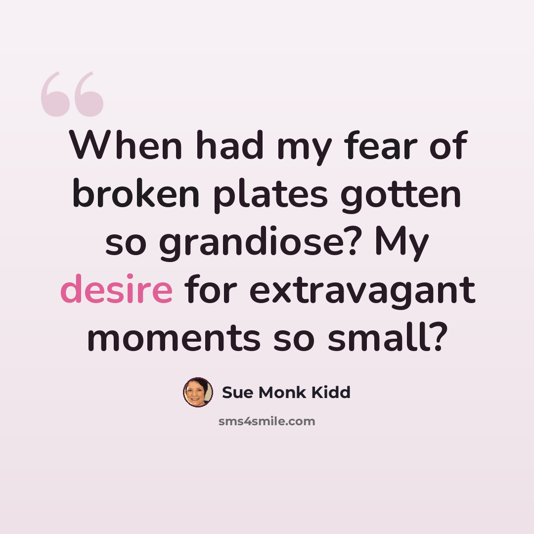 “When had my fear of broken plates gotten so grandiose? My desire for extravagant moments so small?” quote by Sue Monk Kidd