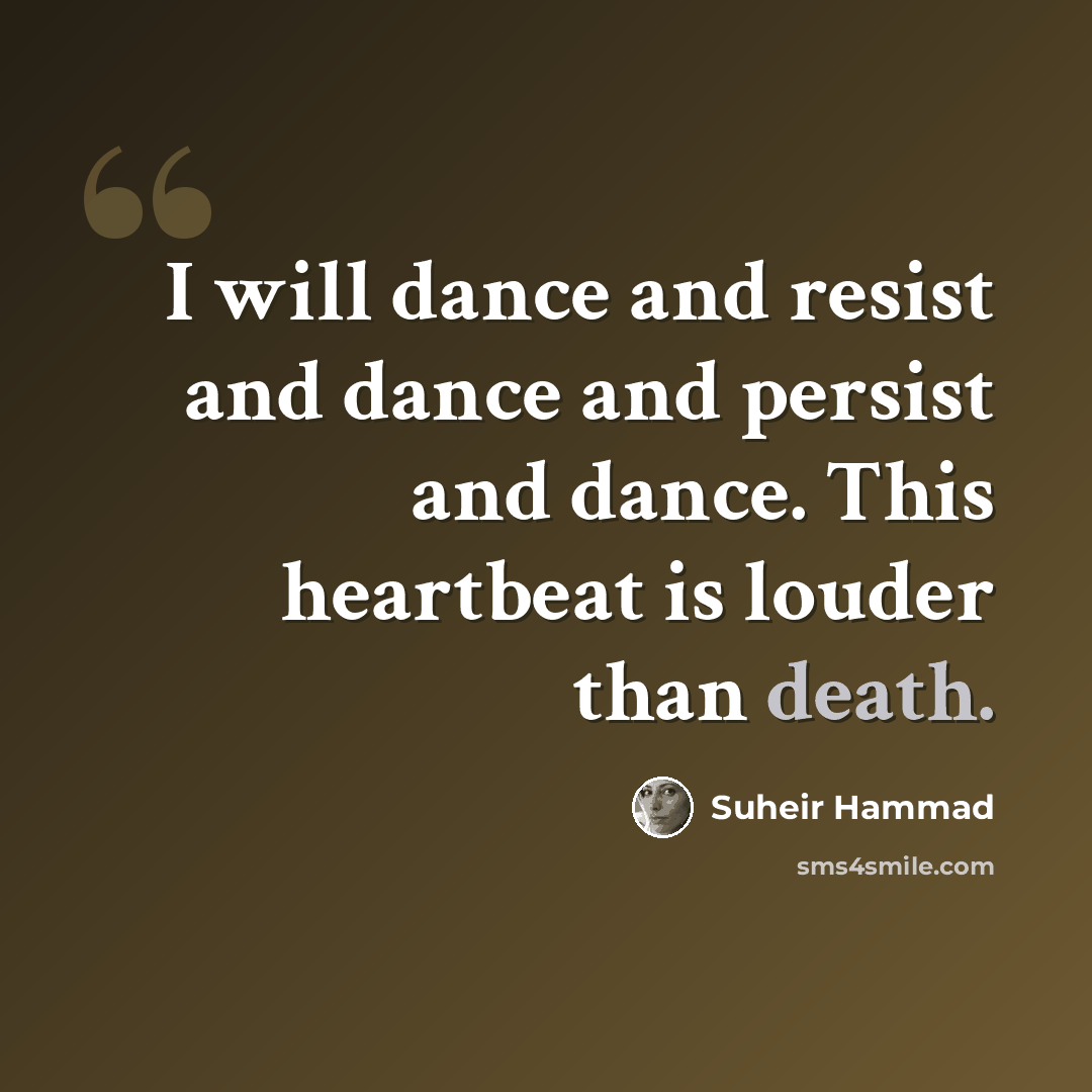 “I will dance and resist and dance and persist and dance. This heartbeat is louder than death.” quote by Suheir Hammad