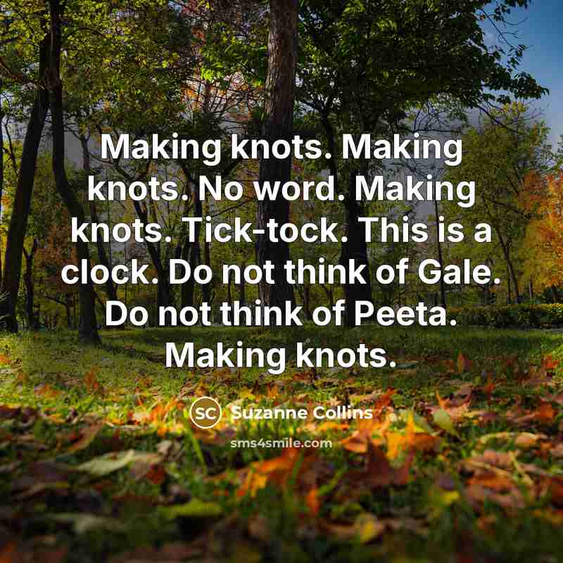 “Making knots. Making knots. No word. Making knots. Tick-tock. This is a clock. Do not think of Gale. Do not think of Peeta. Making knots.” quote by Suzanne Collins
