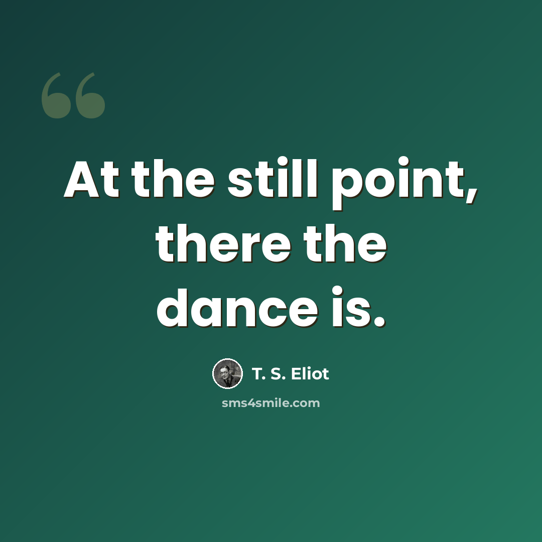 “At the still point, there the dance is.” quote by T. S. Eliot