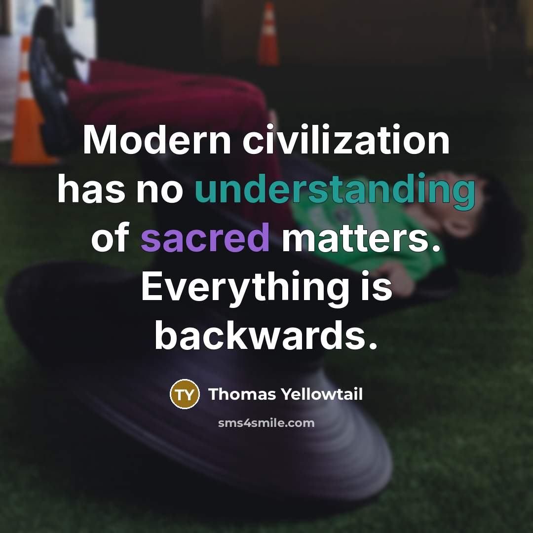 “Modern civilization has no understanding of sacred matters. Everything is backwards.” quote by Thomas Yellowtail