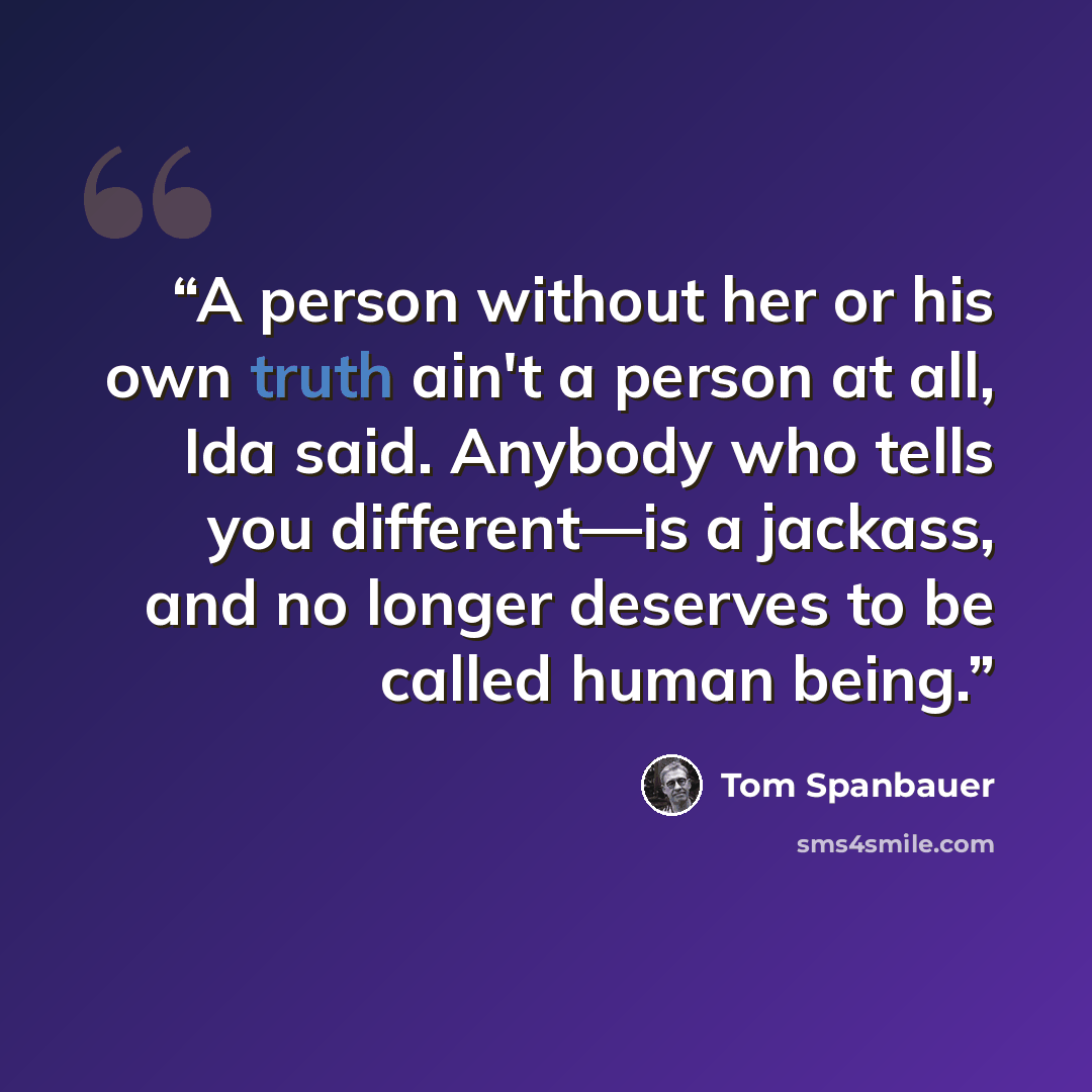 “A person without her or his own truth ain't a person at all, Ida said. Anybody who tells you different—is a jackass, and no longer deserves to be called human being.” quote by Tom Spanbauer