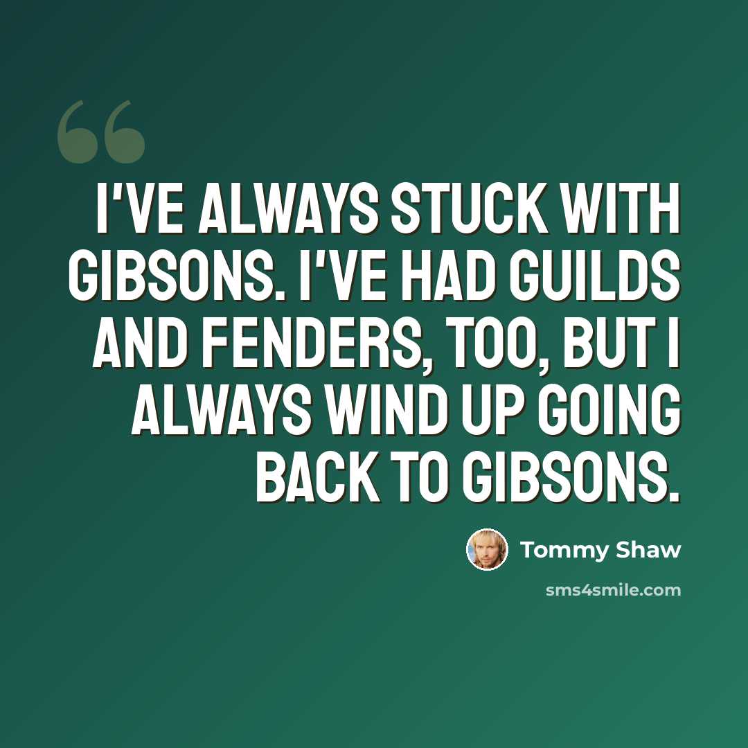 “I've always stuck with Gibsons. I've had Guilds and Fenders, too, but I always wind up going back to Gibsons.” quote by Tommy Shaw