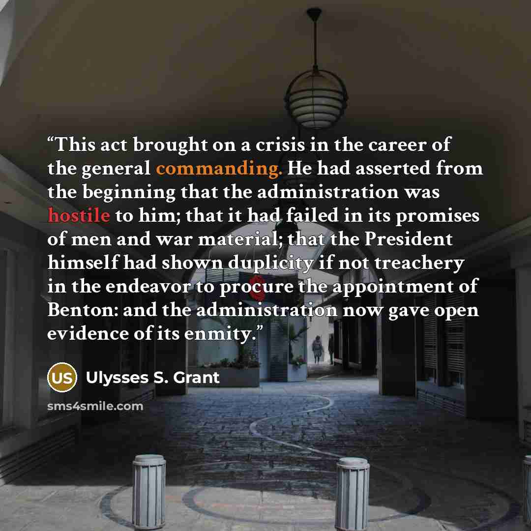 “This act brought on a crisis in the career of the general commanding. He had asserted from the beginning that the administration was hostile to him; that it had failed in its promises of men and war material; that the President himself had shown duplicity if not treachery in the endeavor to…” quote by Ulysses S. Grant