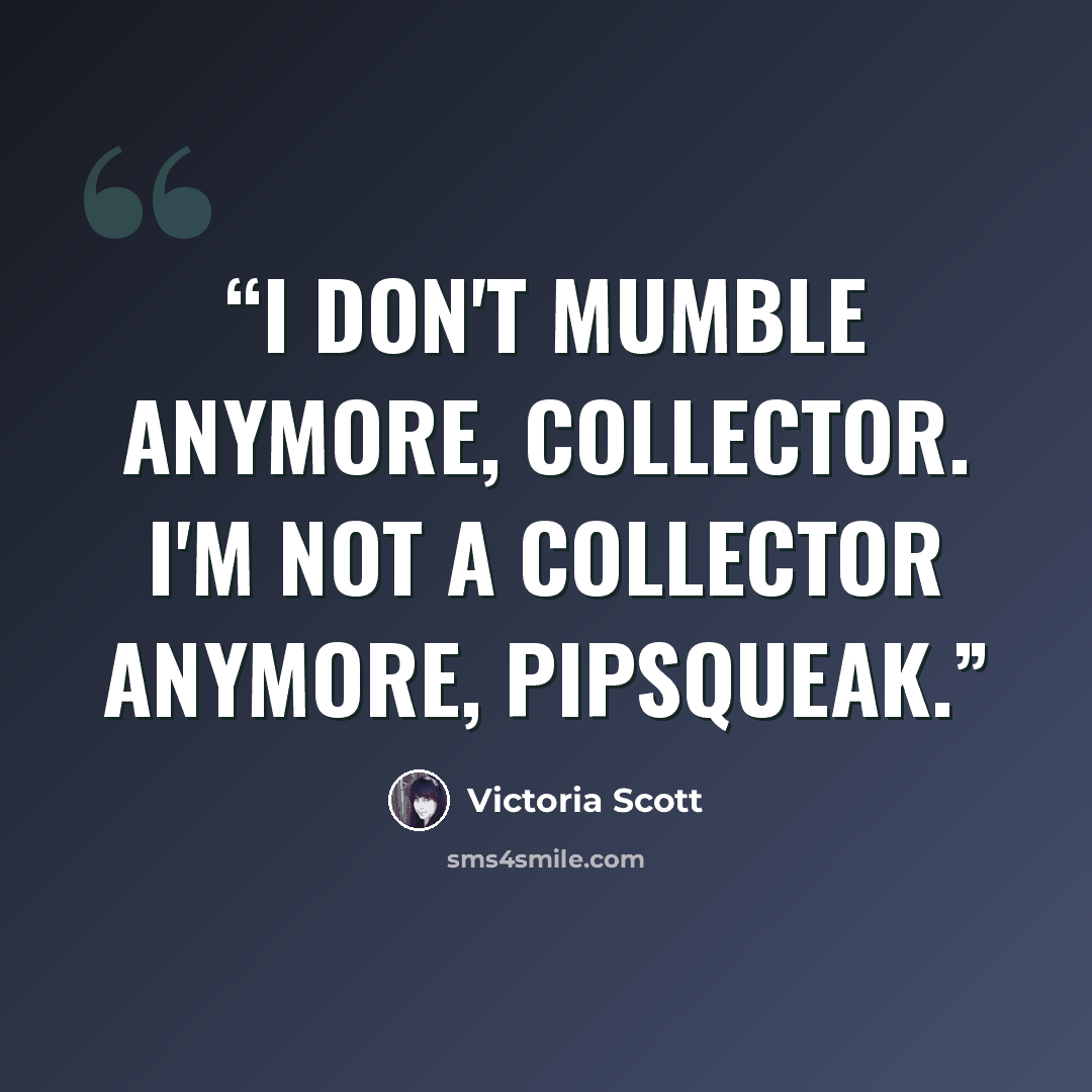 “I don't mumble anymore, collector. I'm not a collector anymore, pipsqueak.” quote by Victoria Scott