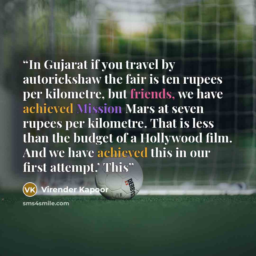 “In Gujarat if you travel by autorickshaw the fair is ten rupees per kilometre, but friends, we have achieved Mission Mars at seven rupees per kilometre. That is less than the budget of a Hollywood film. And we have achieved this in our first attempt.’ This” quote by Virender Kapoor