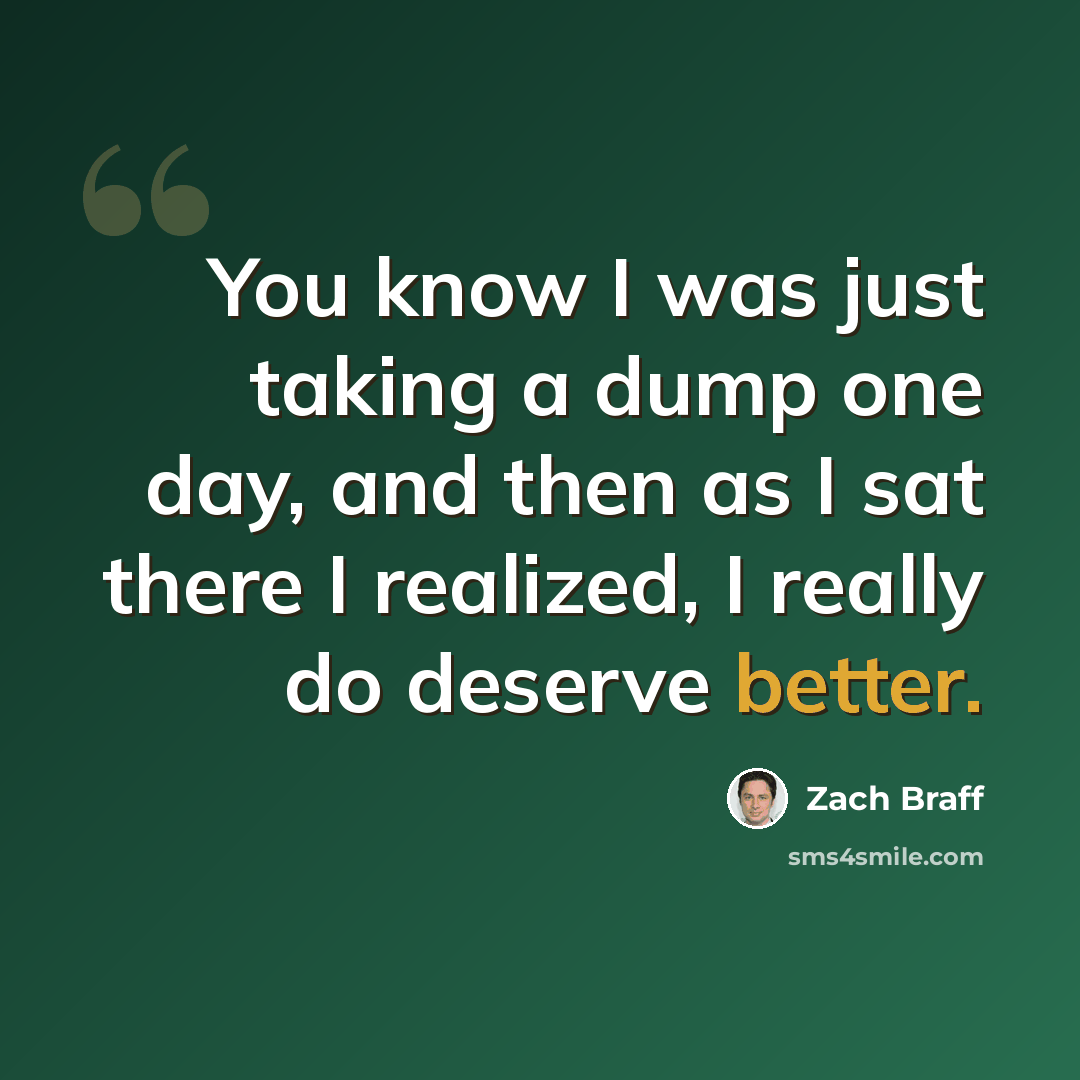 “You know I was just taking a dump one day, and then as I sat there I realized, I really do deserve better.” quote by Zach Braff