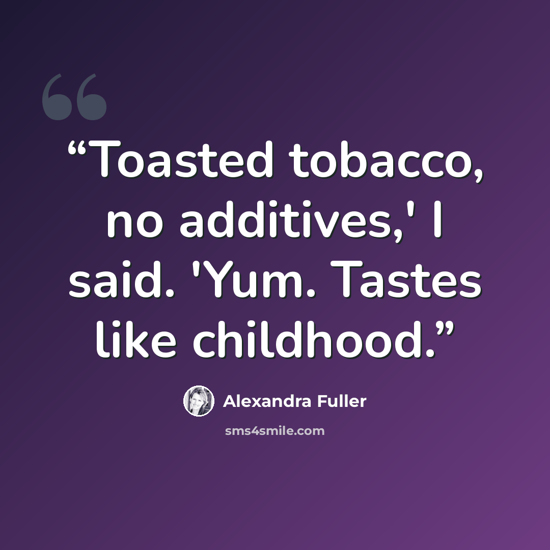 “Toasted tobacco, no additives,' I said. 'Yum. Tastes like childhood.” quote by Alexandra Fuller