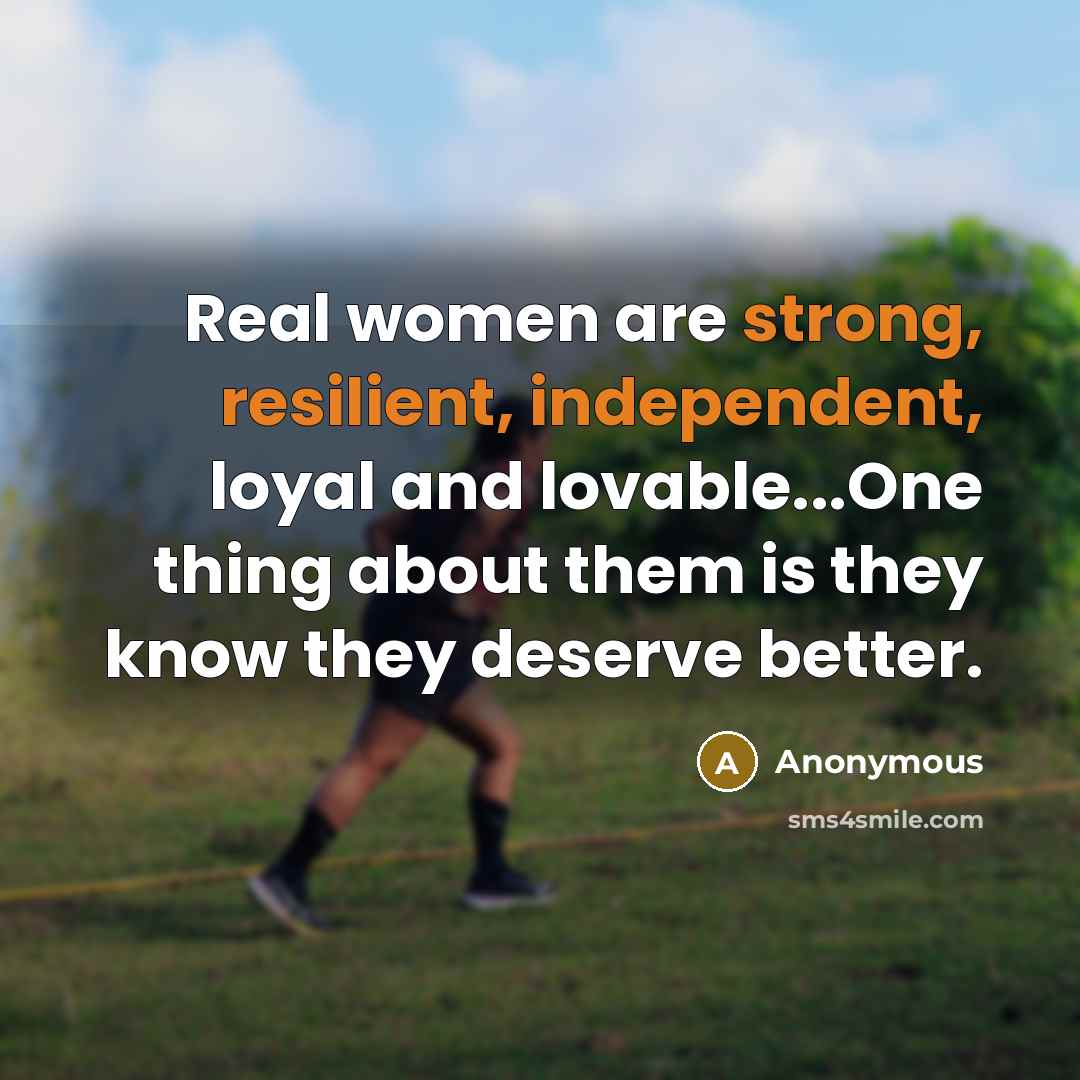 “Real women are strong, resilient, independent, loyal and lovable...One thing about them is they know they deserve better.” quote by Anonymous