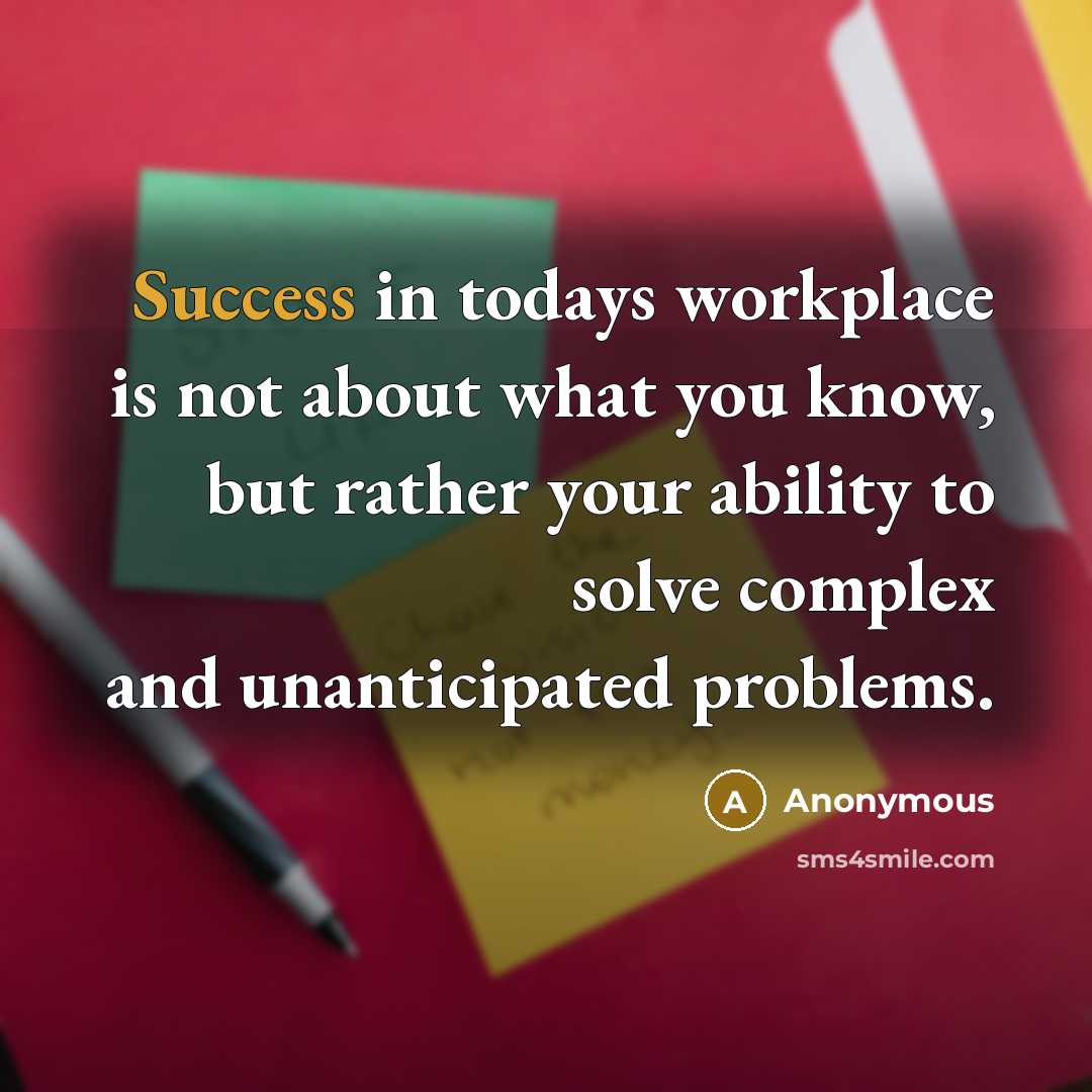 “Success in todays workplace is not about what you know, but rather your ability to solve complex and unanticipated problems.” quote by Anonymous