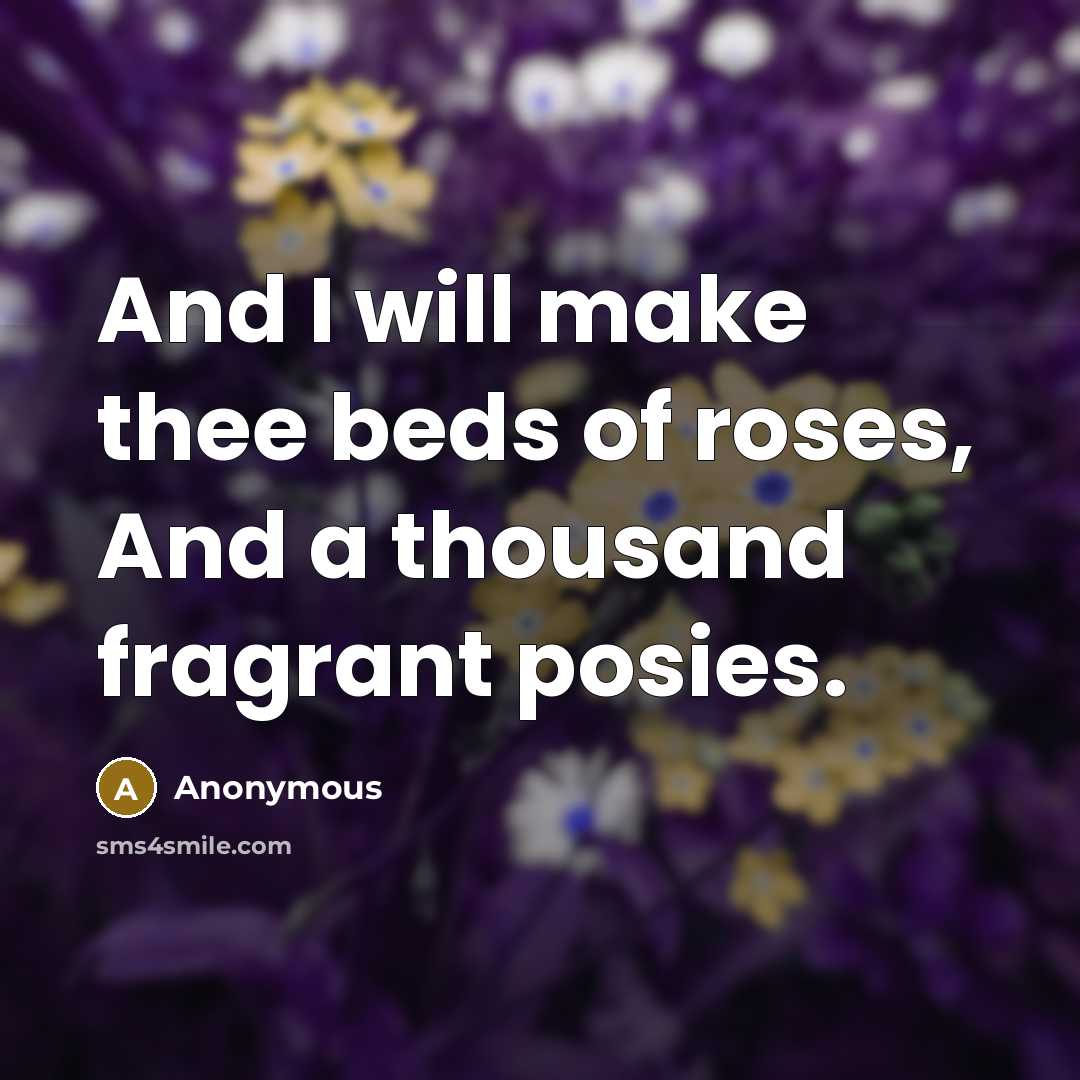 “And I will make thee beds of roses, And a thousand fragrant posies.” quote by Anonymous