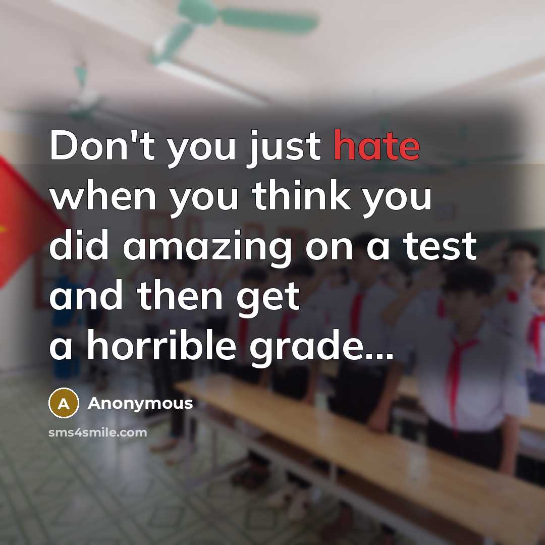 “Don't you just hate when you think you did amazing on a test and then get a horrible grade...” quote by Anonymous