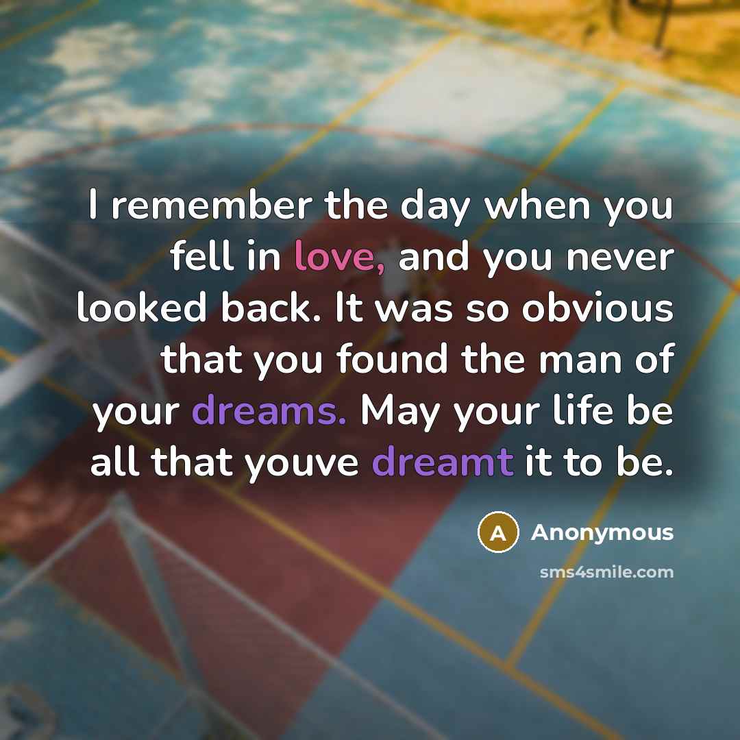 “I remember the day when you fell in love, and you never looked back. It was so obvious that you found the man of your dreams. May your life be all that youve dreamt it to be.” quote by Anonymous