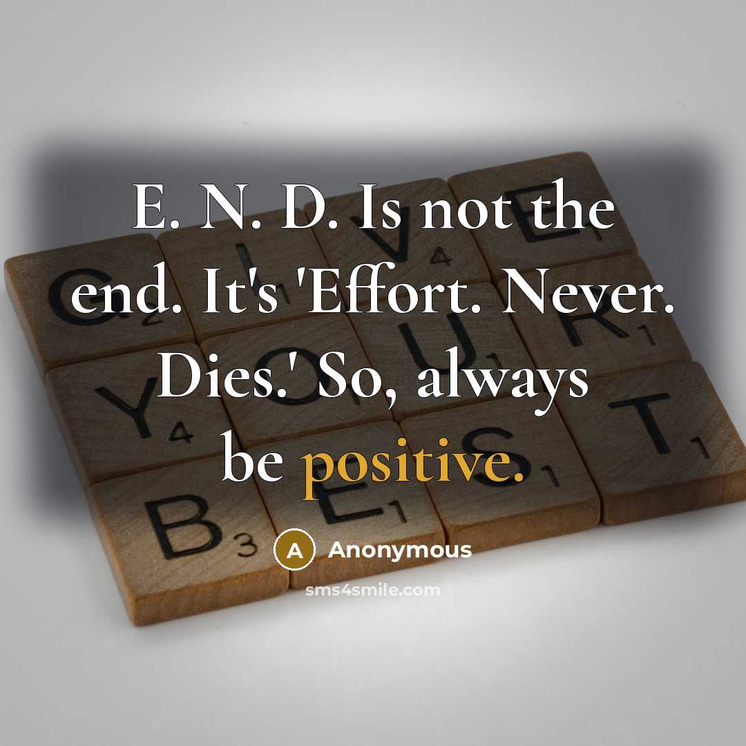 “E. N. D. Is not the end. It's 'Effort. Never. Dies.' So, always be positive.” quote by Anonymous