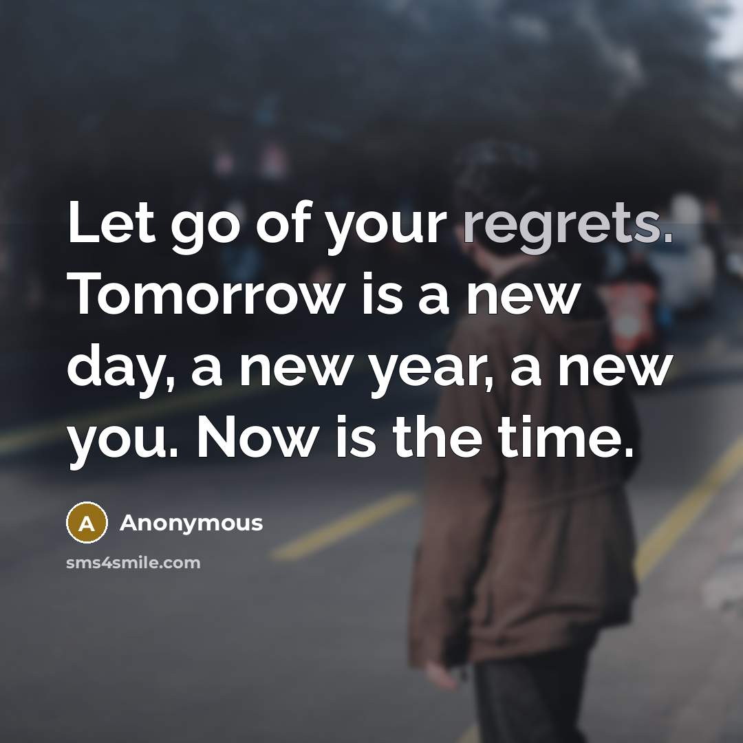“Let go of your regrets. Tomorrow is a new day, a new year, a new you. Now is the time.” quote by Anonymous