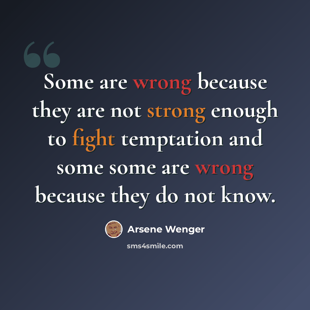 “Some are wrong because they are not strong enough to fight temptation and some some are wrong because they do not know.” quote by Arsene Wenger