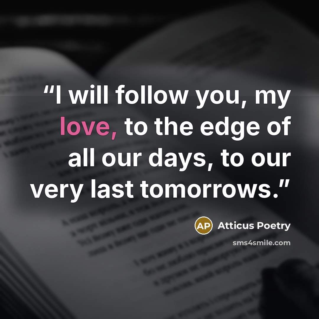 “I will follow you, my love, to the edge of all our days, to our very last tomorrows.” quote by Atticus Poetry