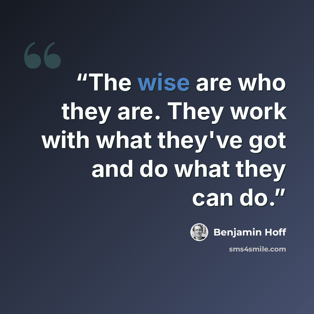 “The wise are who they are. They work with what they've got and do what they can do.” quote by Benjamin Hoff