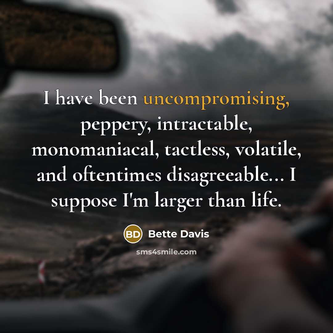“I have been uncompromising, peppery, intractable, monomaniacal, tactless, volatile, and oftentimes disagreeable... I suppose I'm larger than life.” quote by Bette Davis