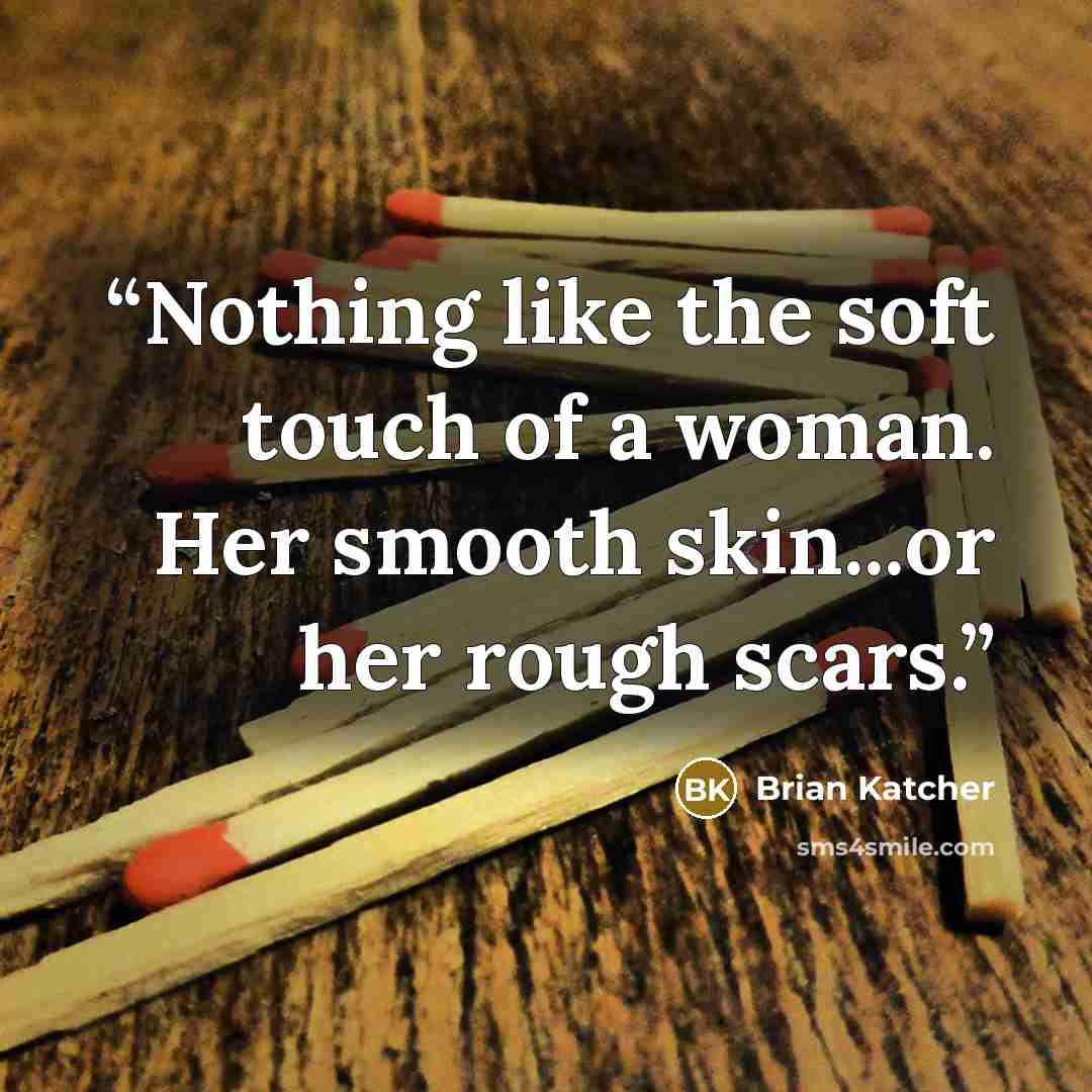 “Nothing like the soft touch of a woman. Her smooth skin...or her rough scars.” quote by Brian Katcher