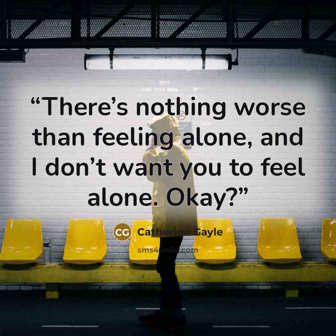 “There’s nothing worse than feeling alone, and I don’t want you to feel alone. Okay?” quote by Catherine Gayle