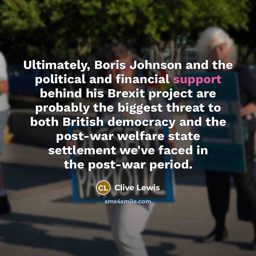 “Ultimately, Boris Johnson and the political and financial support behind his Brexit project are probably the biggest threat to both British democracy and the post-war welfare state settlement we've faced in the post-war period.” quote by Clive Lewis