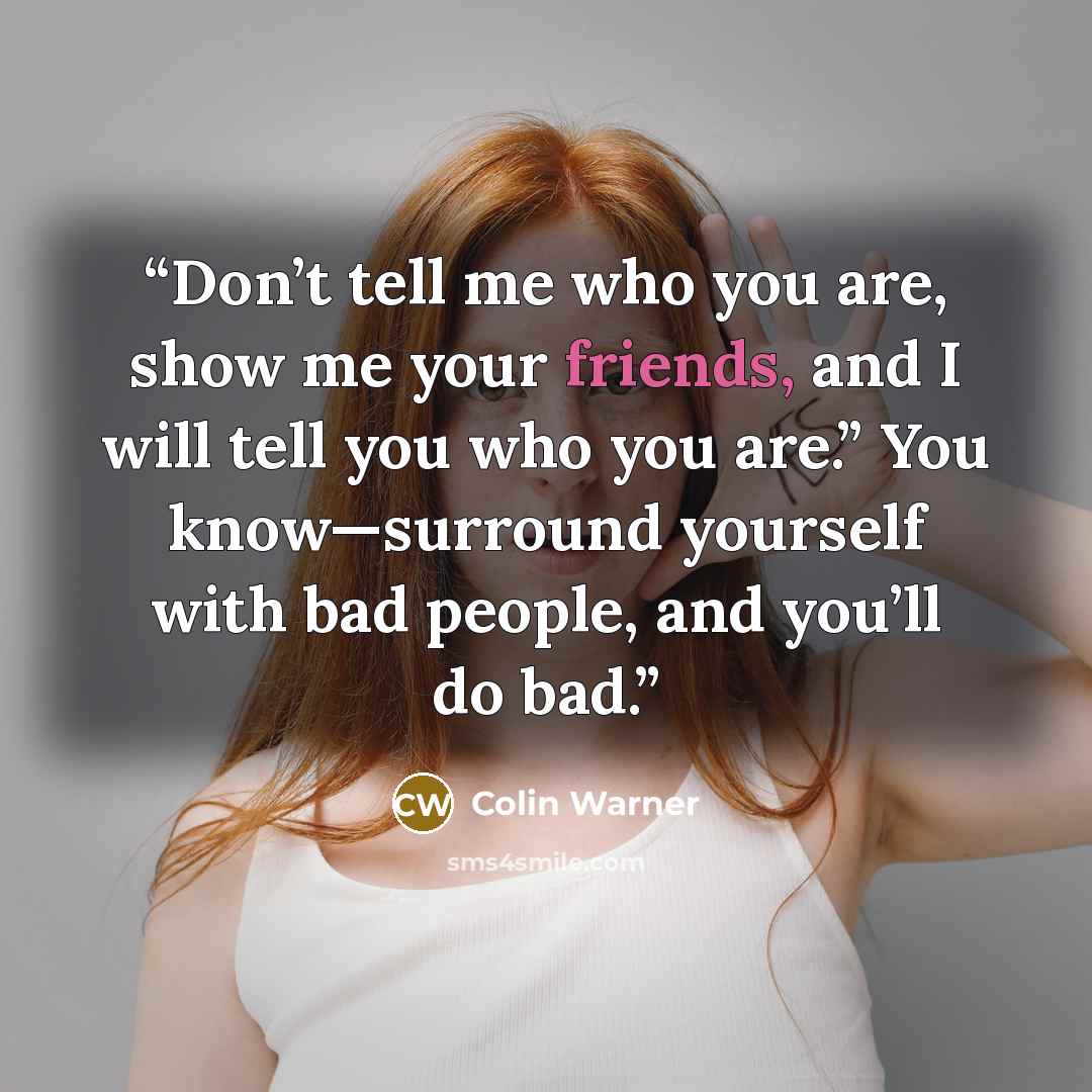 “Don’t tell me who you are, show me your friends, and I will tell you who you are.” You know—surround yourself with bad people, and you’ll do bad.” quote by Colin Warner