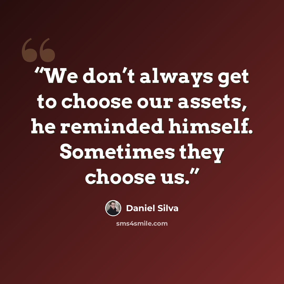 “We don’t always get to choose our assets, he reminded himself. Sometimes they choose us.” quote by Daniel Silva