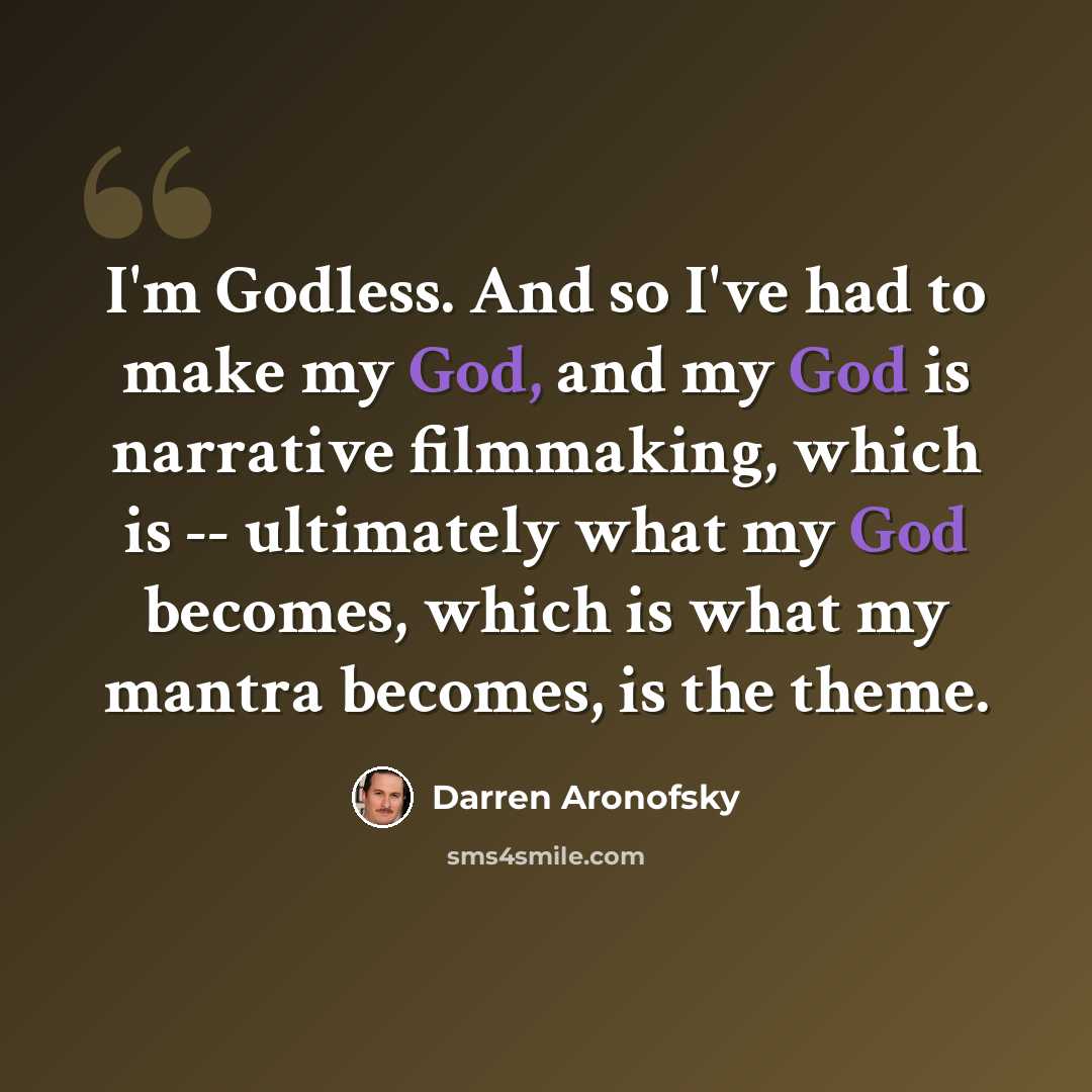 “I'm Godless. And so I've had to make my God, and my God is narrative filmmaking, which is -- ultimately what my God becomes, which is what my mantra becomes, is the theme.” quote by Darren Aronofsky