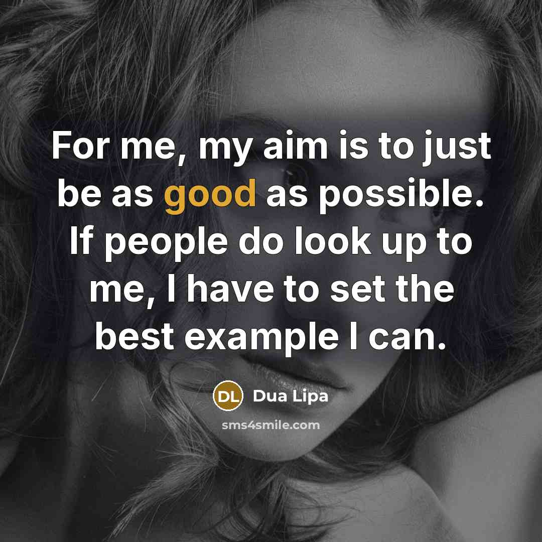 “For me, my aim is to just be as good as possible. If people do look up to me, I have to set the best example I can.” quote by Dua Lipa