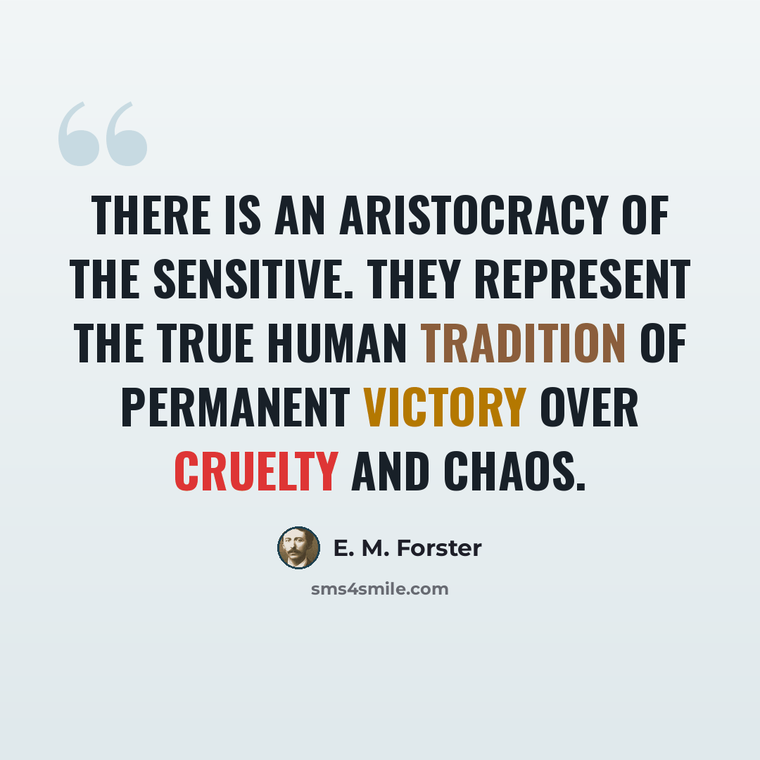 “There is an aristocracy of the sensitive. They represent the true human tradition of permanent victory over cruelty and chaos.” quote by E. M. Forster