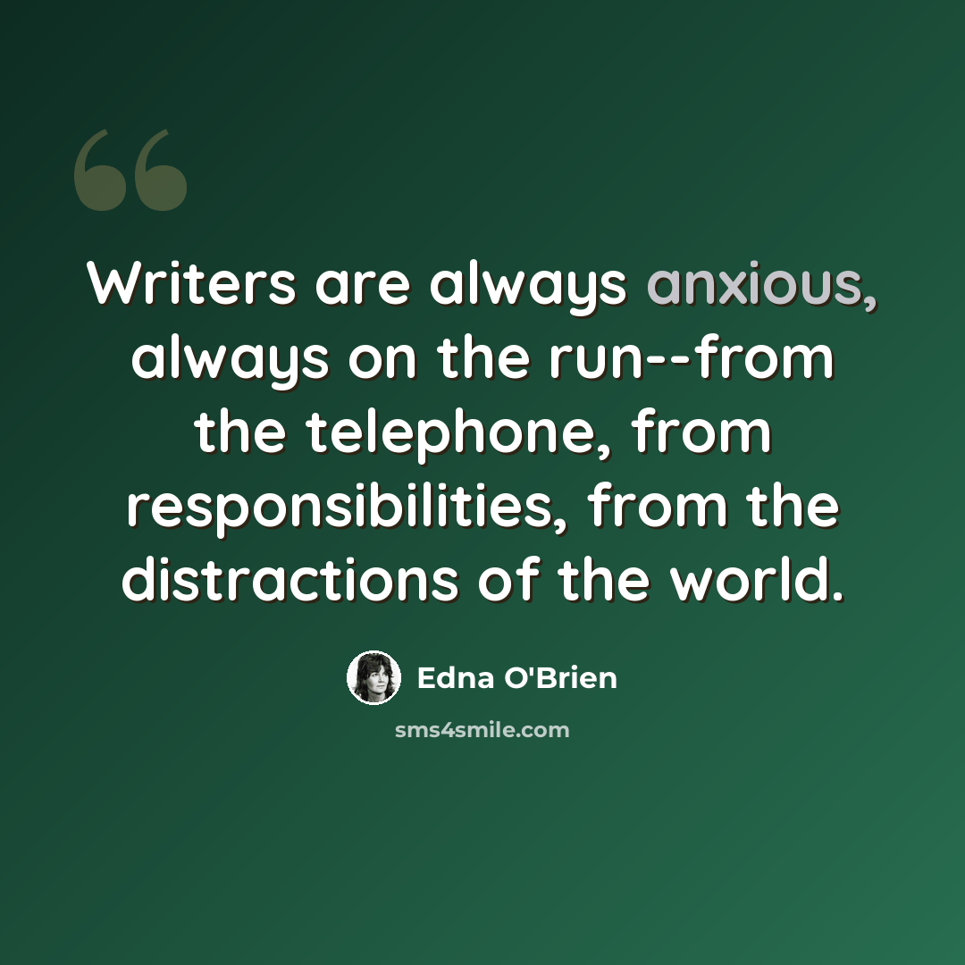 “Writers are always anxious, always on the run--from the telephone, from responsibilities, from the distractions of the world.” quote by Edna O'Brien