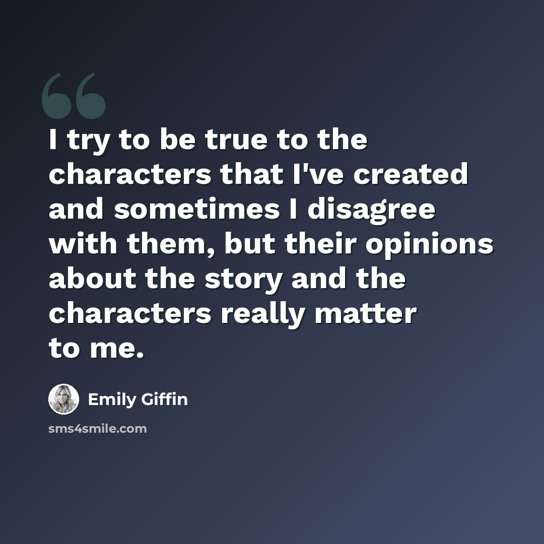 “I try to be true to the characters that I've created and sometimes I disagree with them, but their opinions about the story and the characters really matter to me.” quote by Emily Giffin