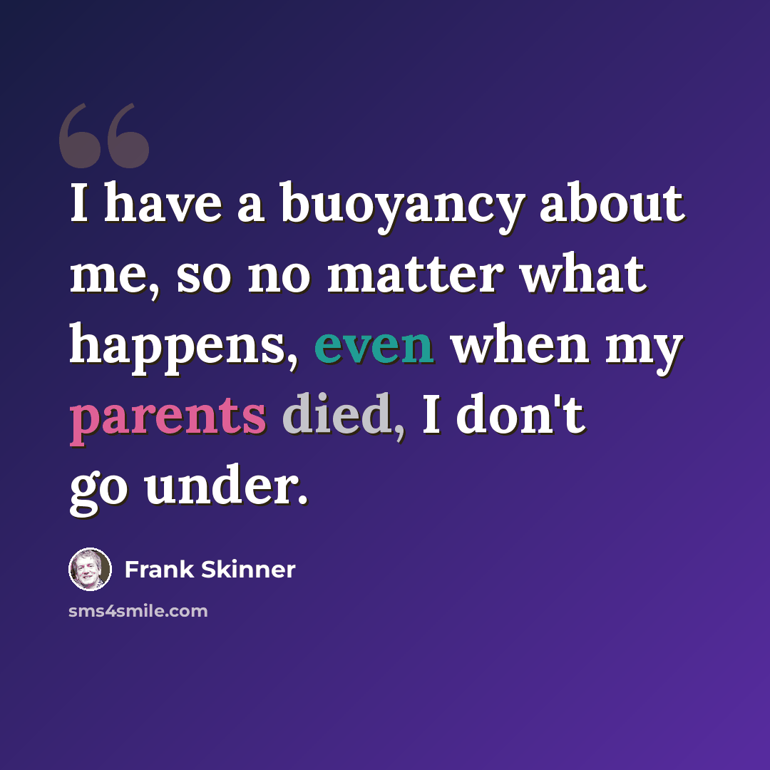 “I have a buoyancy about me, so no matter what happens, even when my parents died, I don't go under.” quote by Frank Skinner