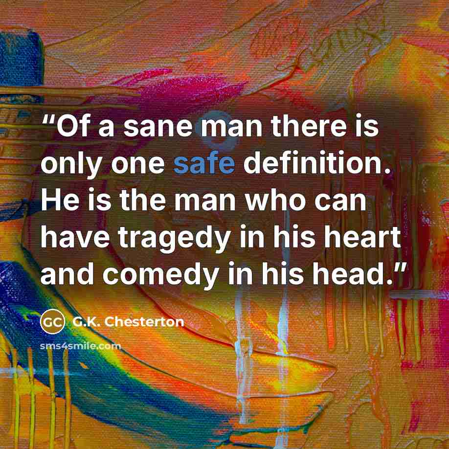 “Of a sane man there is only one safe definition. He is the man who can have tragedy in his heart and comedy in his head.” quote by G.K. Chesterton
