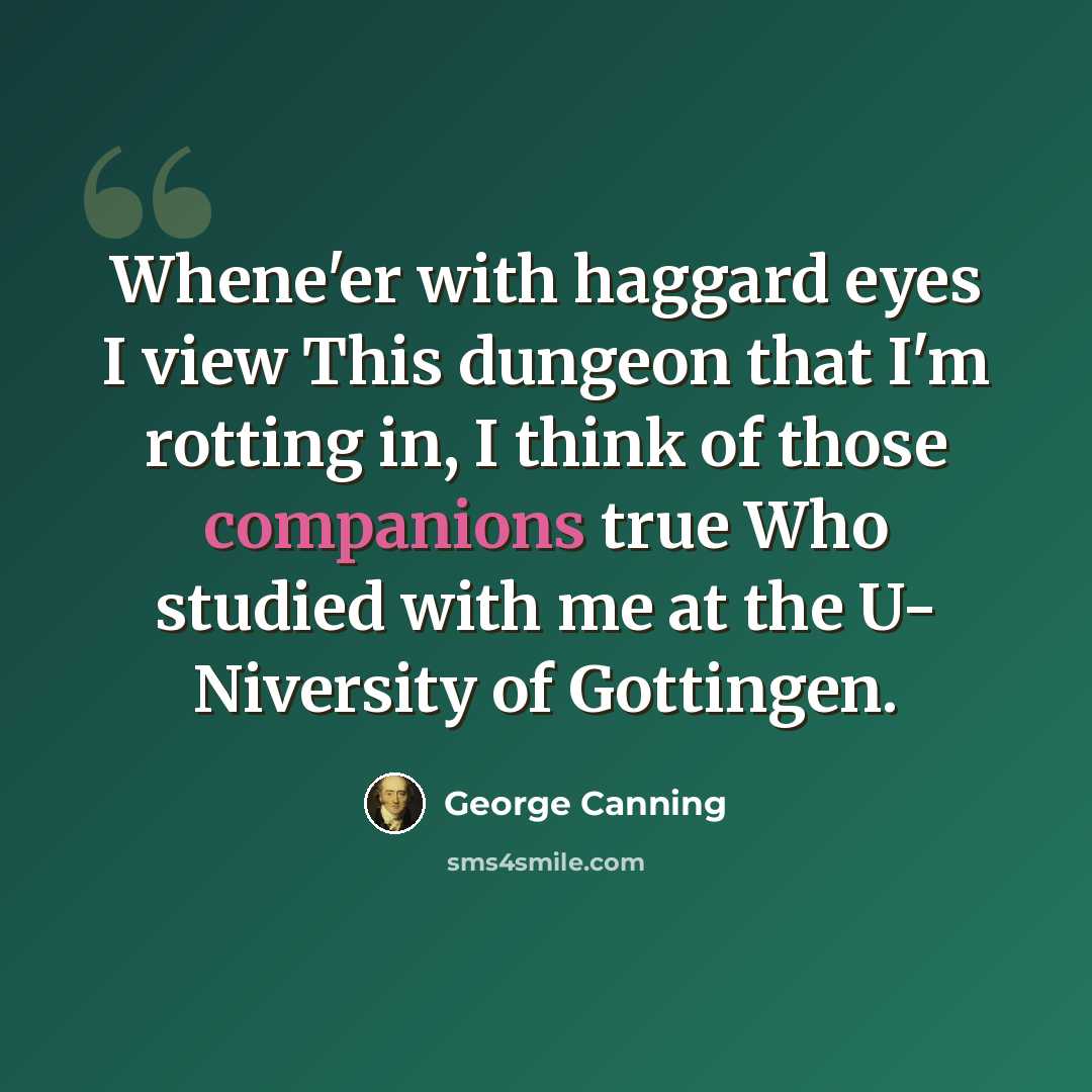 “Whene'er with haggard eyes I view This dungeon that I'm rotting in, I think of those companions true Who studied with me at the U- Niversity of Gottingen.” quote by George Canning