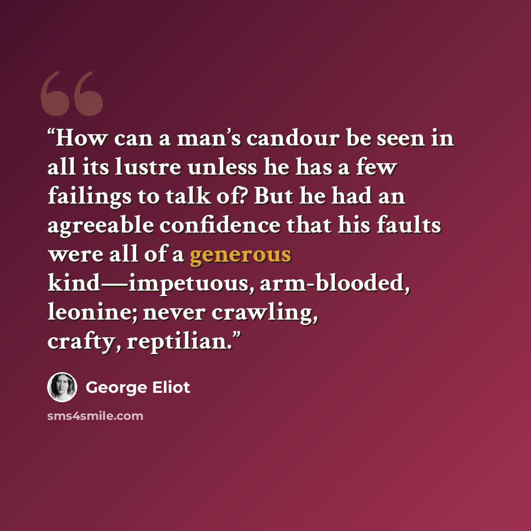 “How can a man’s candour be seen in all its lustre unless he has a few failings to talk of? But he had an agreeable confidence that his faults were all of a generous kind—impetuous, arm-blooded, leonine; never crawling, crafty, reptilian.” quote by George Eliot