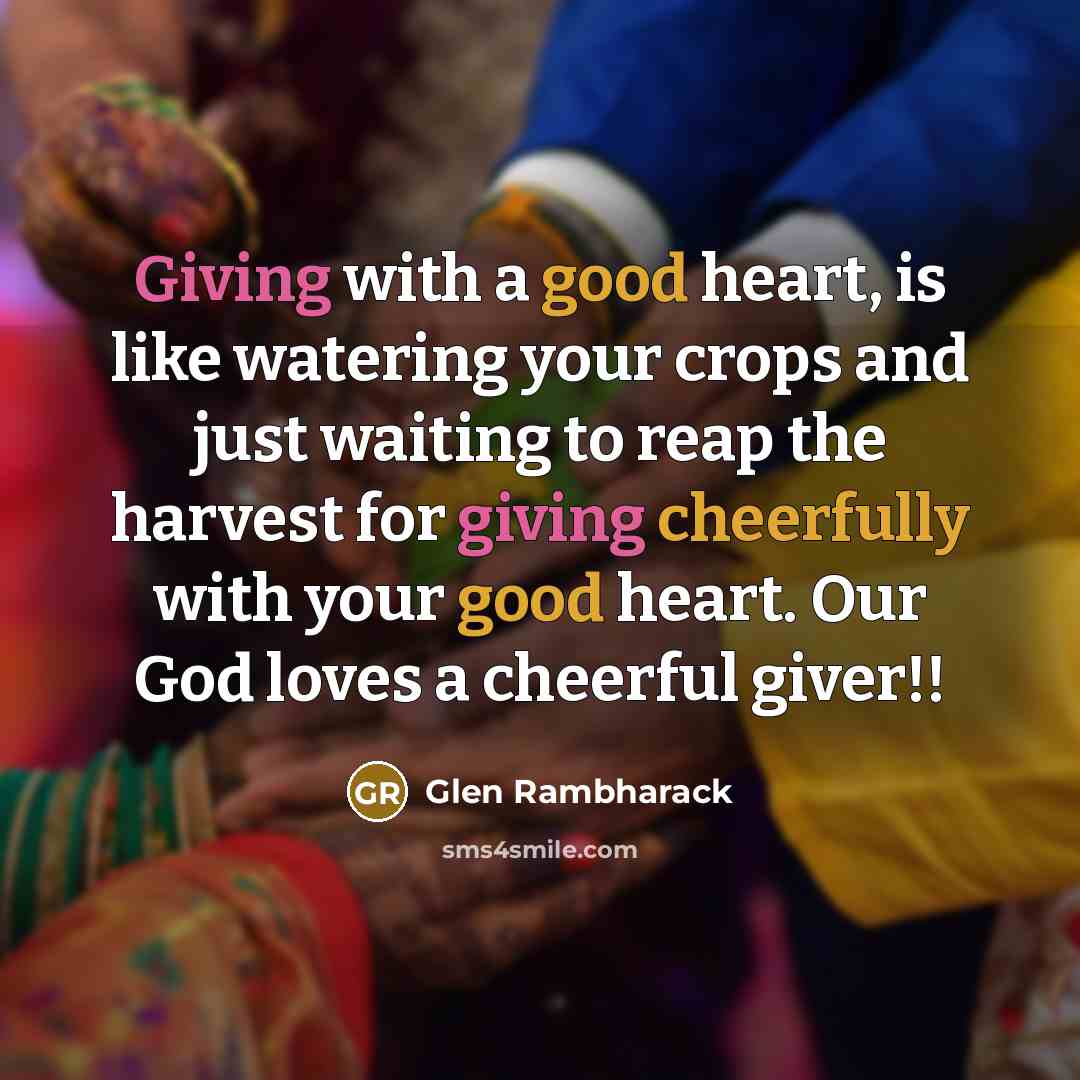 “Giving with a good heart, is like watering your crops and just waiting to reap the harvest for giving cheerfully with your good heart. Our God loves a cheerful giver!!” quote by Glen Rambharack