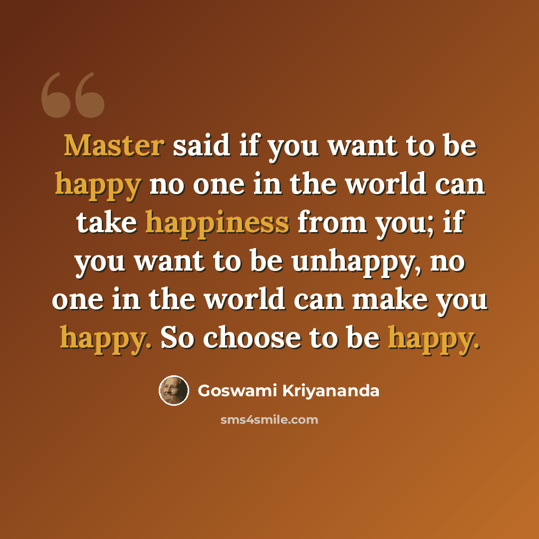 “Master said if you want to be happy no one in the world can take happiness from you; if you want to be unhappy, no one in the world can make you happy. So choose to be happy.” quote by Goswami Kriyananda