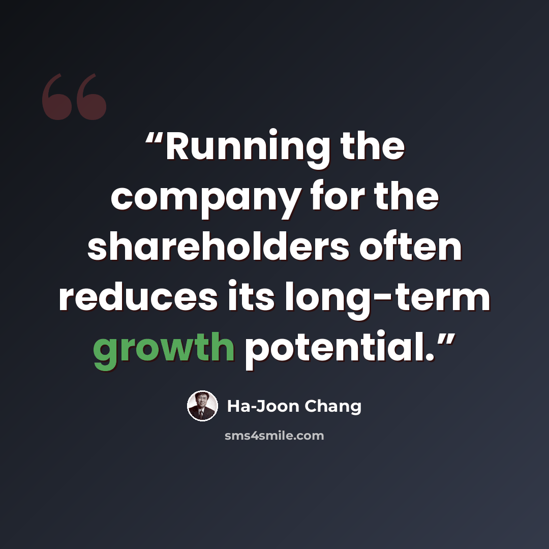 “Running the company for the shareholders often reduces its long-term growth potential.” quote by Ha-Joon Chang