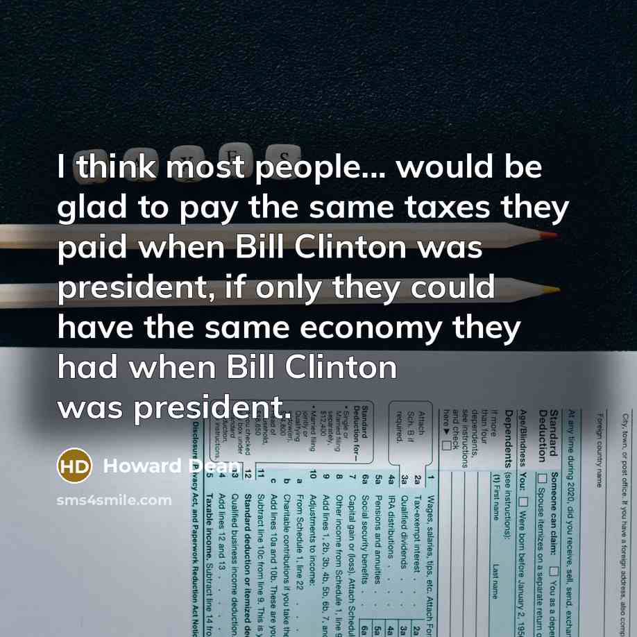 “I think most people... would be glad to pay the same taxes they paid when Bill Clinton was president, if only they could have the same economy they had when Bill Clinton was president.” quote by Howard Dean